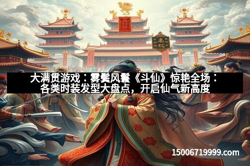 大满贯游戏：雾鬓风鬟《斗仙》惊艳全场：各类时装发型大盘点，开启仙气新高度